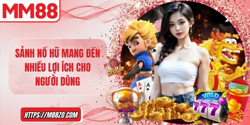 Sảnh nổ hũ mang đến nhiều lợi ích cho người dùng